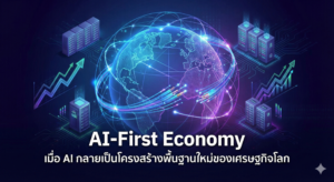 AI-First Economy: เมื่อ AI กลายเป็นโครงสร้างพื้นฐานใหม่ของเศรษฐกิจโลก และโจทย์ใหญ่ของประเทศไทย